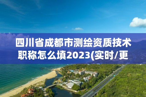 四川省成都市測繪資質技術職稱怎么填2023(實時/更新中)