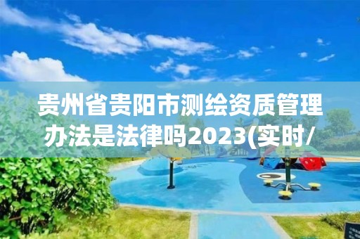 貴州省貴陽市測繪資質管理辦法是法律嗎2023(實時/更新中)