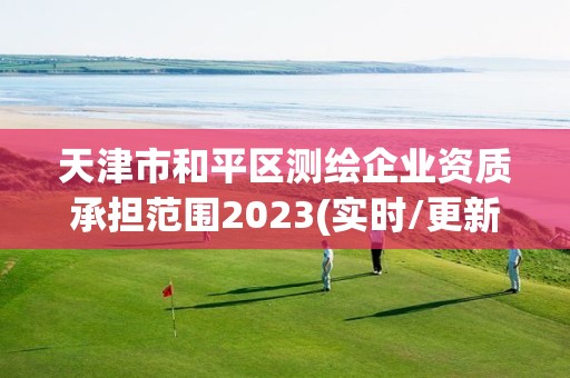 天津市和平區(qū)測(cè)繪企業(yè)資質(zhì)承擔(dān)范圍2023(實(shí)時(shí)/更新中)