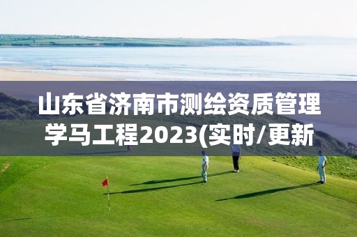 山東省濟南市測繪資質(zhì)管理學(xué)馬工程2023(實時/更新中)