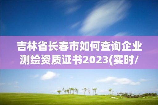 吉林省長春市如何查詢企業測繪資質證書2023(實時/更新中)