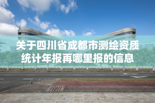 關于四川省成都市測繪資質統計年報再哪里報的信息