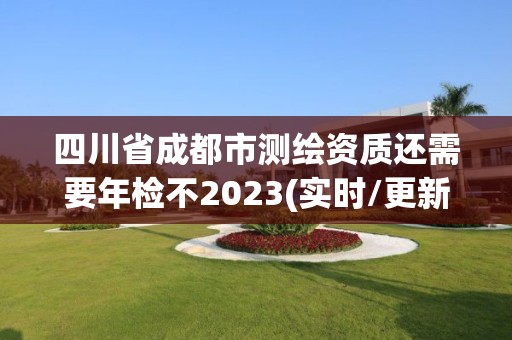 四川省成都市測繪資質(zhì)還需要年檢不2023(實時/更新中)