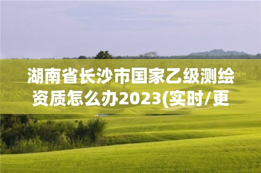 湖南省長(zhǎng)沙市國(guó)家乙級(jí)測(cè)繪資質(zhì)怎么辦2023(實(shí)時(shí)/更新中)