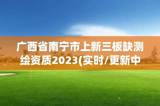 廣西省南寧市上新三板缺測(cè)繪資質(zhì)2023(實(shí)時(shí)/更新中)