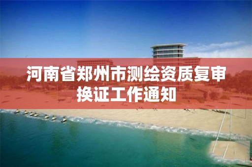 河南省鄭州市測繪資質復審換證工作通知