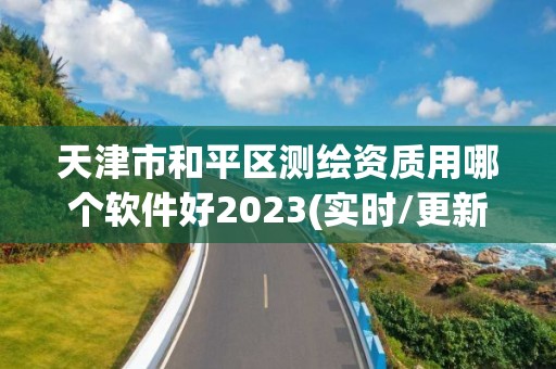 天津市和平區測繪資質用哪個軟件好2023(實時/更新中)