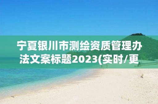 寧夏銀川市測繪資質(zhì)管理辦法文案標(biāo)題2023(實時/更新中)