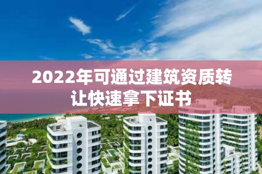 2022年可通過建筑資質轉讓快速拿下證書