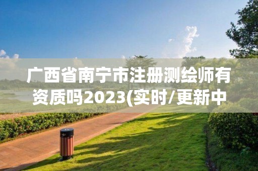 廣西省南寧市注冊測繪師有資質嗎2023(實時/更新中)