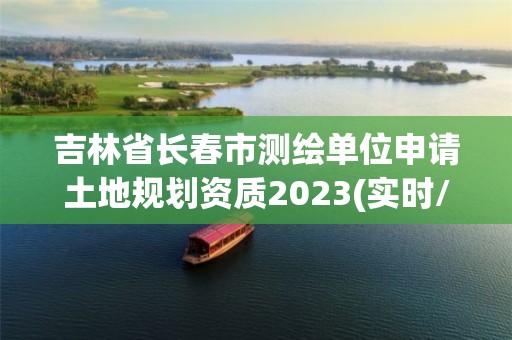 吉林省長春市測繪單位申請土地規(guī)劃資質(zhì)2023(實時/更新中)