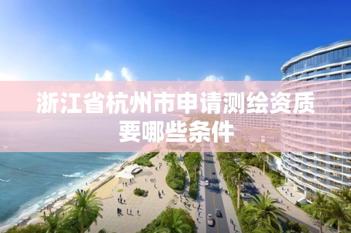 浙江省杭州市申請測繪資質(zhì)要哪些條件