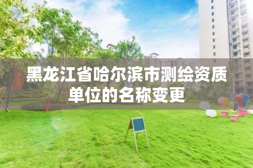 黑龍江省哈爾濱市測繪資質單位的名稱變更