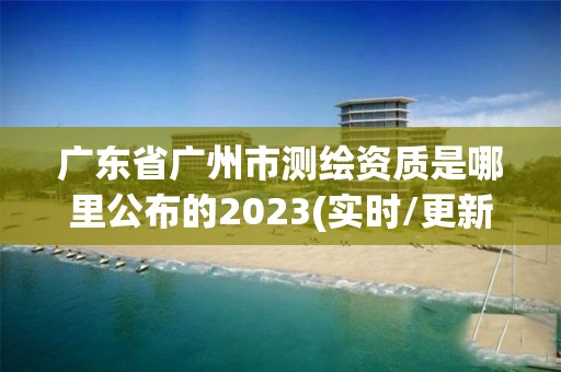 廣東省廣州市測繪資質是哪里公布的2023(實時/更新中)