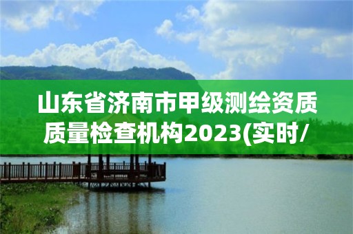 山東省濟南市甲級測繪資質(zhì)質(zhì)量檢查機構(gòu)2023(實時/更新中)