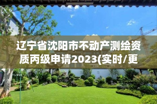 遼寧省沈陽市不動產測繪資質丙級申請2023(實時/更新中)