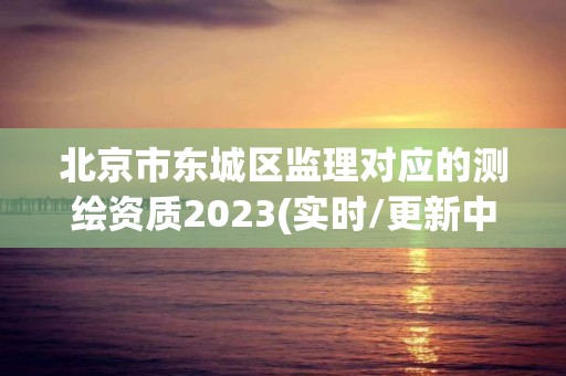 北京市東城區監理對應的測繪資質2023(實時/更新中)