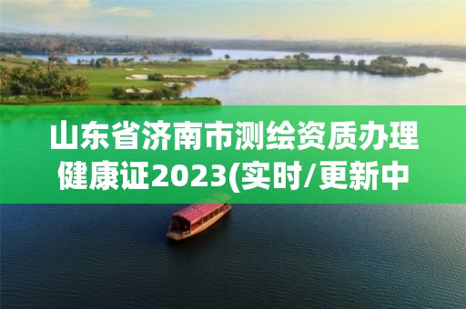 山東省濟南市測繪資質(zhì)辦理健康證2023(實時/更新中)