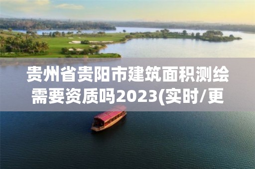 貴州省貴陽市建筑面積測繪需要資質嗎2023(實時/更新中)