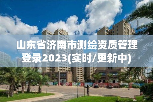 山東省濟(jì)南市測(cè)繪資質(zhì)管理登錄2023(實(shí)時(shí)/更新中)