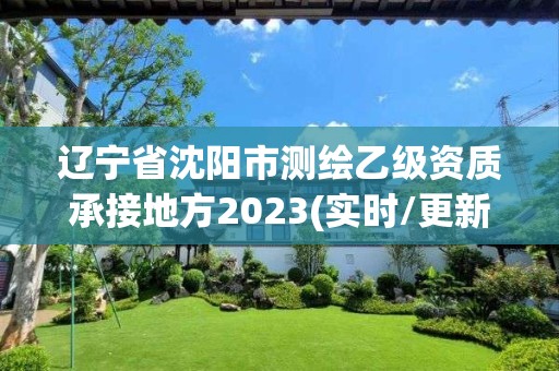 遼寧省沈陽市測繪乙級資質承接地方2023(實時/更新中)