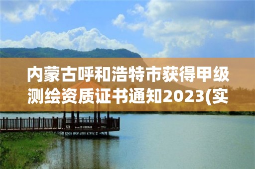 內蒙古呼和浩特市獲得甲級測繪資質證書通知2023(實時/更新中)