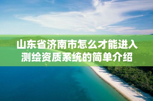 山東省濟(jì)南市怎么才能進(jìn)入測(cè)繪資質(zhì)系統(tǒng)的簡(jiǎn)單介紹