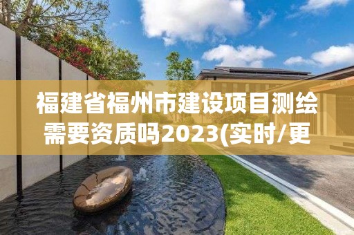 福建省福州市建設項目測繪需要資質嗎2023(實時/更新中)