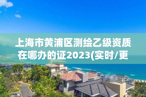 上海市黃浦區測繪乙級資質在哪辦的證2023(實時/更新中)