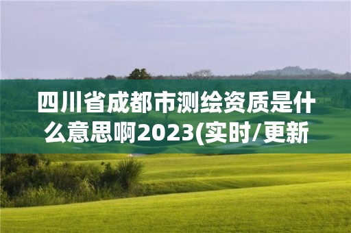 四川省成都市測繪資質是什么意思啊2023(實時/更新中)