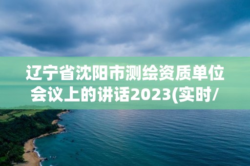 遼寧省沈陽市測繪資質單位會議上的講話2023(實時/更新中)