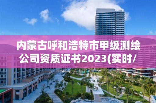 內蒙古呼和浩特市甲級測繪公司資質證書2023(實時/更新中)