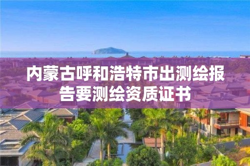 內蒙古呼和浩特市出測繪報告要測繪資質證書