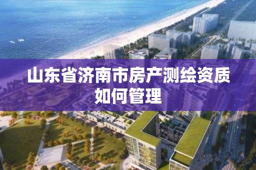 山東省濟南市房產測繪資質如何管理