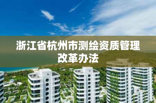 浙江省杭州市測繪資質管理改革辦法