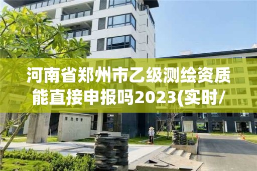 河南省鄭州市乙級測繪資質能直接申報嗎2023(實時/更新中)