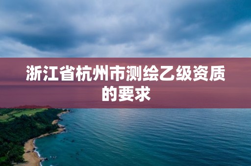 浙江省杭州市測繪乙級資質的要求