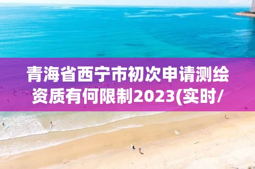 青海省西寧市初次申請測繪資質有何限制2023(實時/更新中)