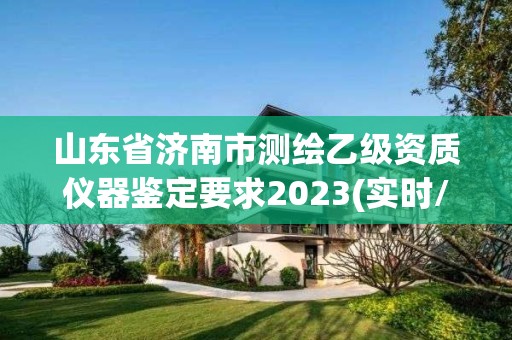 山東省濟南市測繪乙級資質儀器鑒定要求2023(實時/更新中)