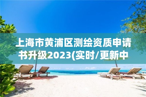 上海市黃浦區測繪資質申請書升級2023(實時/更新中)