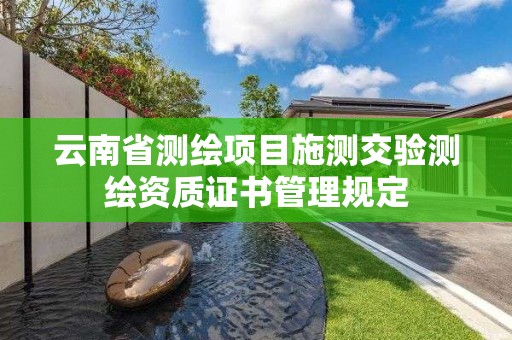 云南省測繪項目施測交驗測繪資質證書管理規定