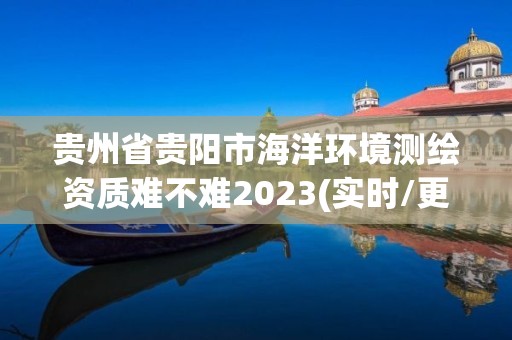 貴州省貴陽市海洋環境測繪資質難不難2023(實時/更新中)