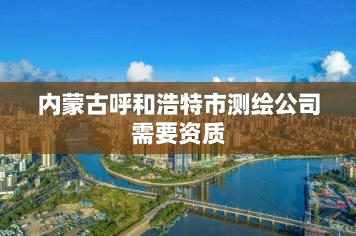 內蒙古呼和浩特市測繪公司需要資質