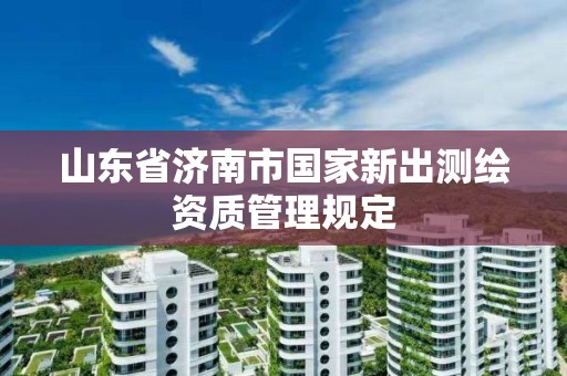 山東省濟南市國家新出測繪資質管理規(guī)定