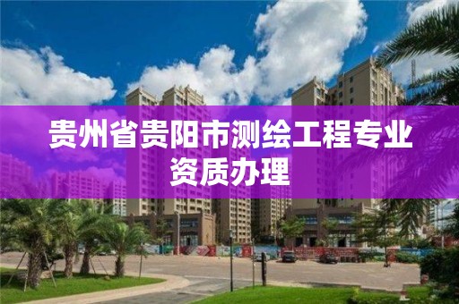 貴州省貴陽市測繪工程專業資質辦理