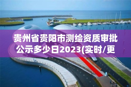 貴州省貴陽市測繪資質(zhì)審批公示多少日2023(實時/更新中)