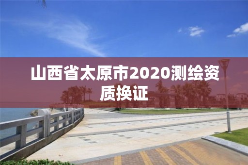 山西省太原市2020測(cè)繪資質(zhì)換證