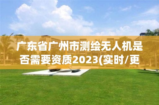 廣東省廣州市測繪無人機是否需要資質2023(實時/更新中)