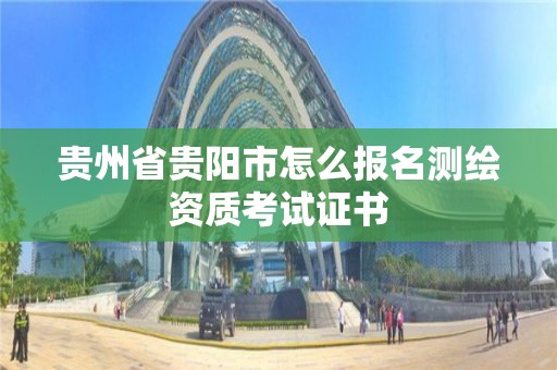 貴州省貴陽市怎么報(bào)名測繪資質(zhì)考試證書