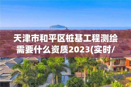 天津市和平區樁基工程測繪需要什么資質2023(實時/更新中)